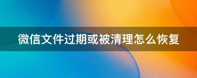 微信文件过期或被清理怎么恢复 微信文件过期或被清理怎么恢复视频