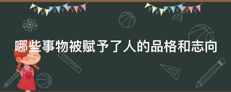 哪些事物被赋予了人的品格和志向 哪些事物被赋予了人的品格和志向呢