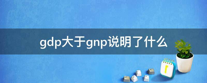 gdp大于gnp说明了什么 GDP大于GNP说明