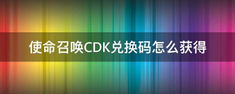 使命召唤CDK兑换码怎么获得（召唤使命CDK兑换码）