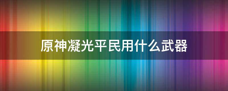 原神凝光平民用什么武器（原神凝光用哪个武器）