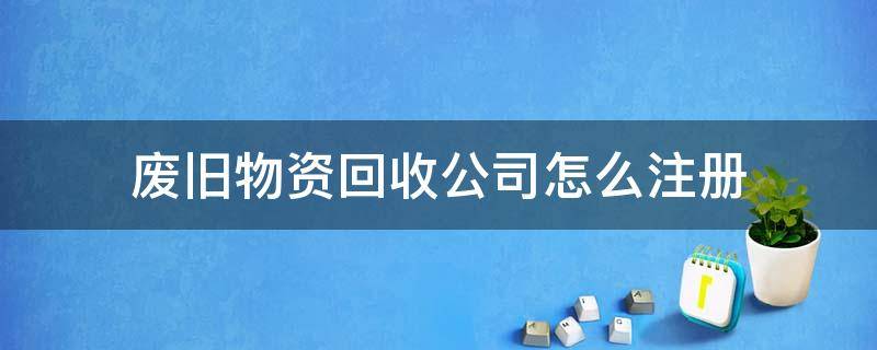 废旧物资回收公司怎么注册 注册废旧物资回收公司需要什么手续