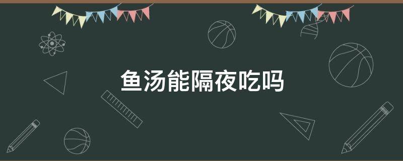 鱼汤能隔夜吃吗 隔夜的鱼汤还能吃吗