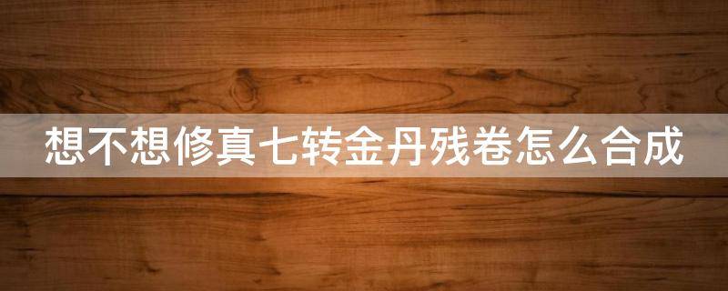 想不想修真七转金丹残卷怎么合成 想不想修真的七转金丹残卷怎么获得