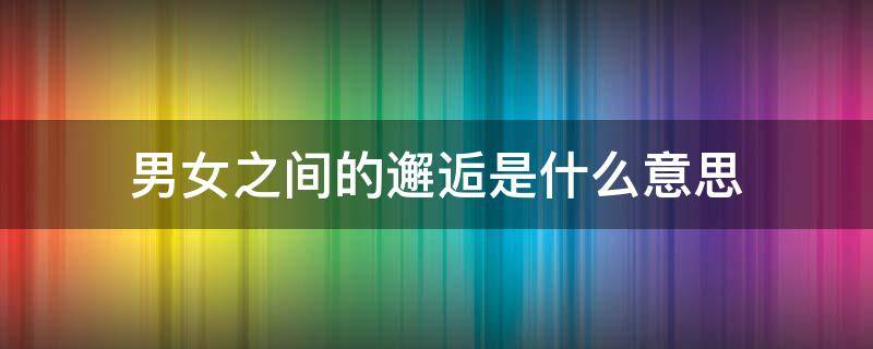 男女之间的邂逅是什么意思 男女邂逅是什么意思呢