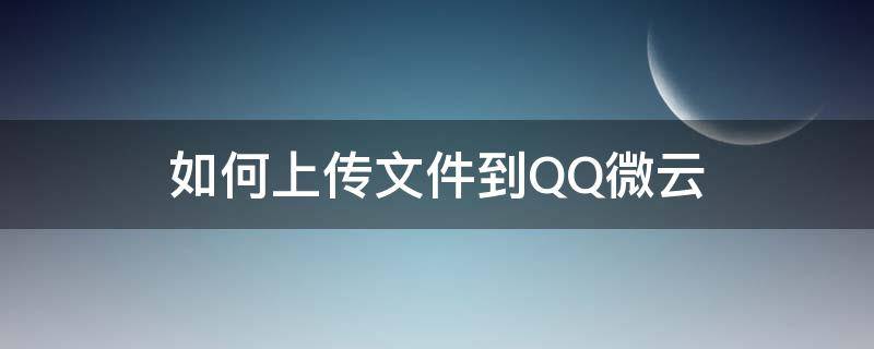 如何上传文件到QQ微云 QQ怎么上传到微云