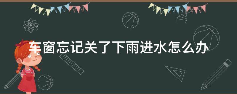 车窗忘记关了下雨进水怎么办（车窗忘记关了下雨进水怎么办车窗升起卡顿）