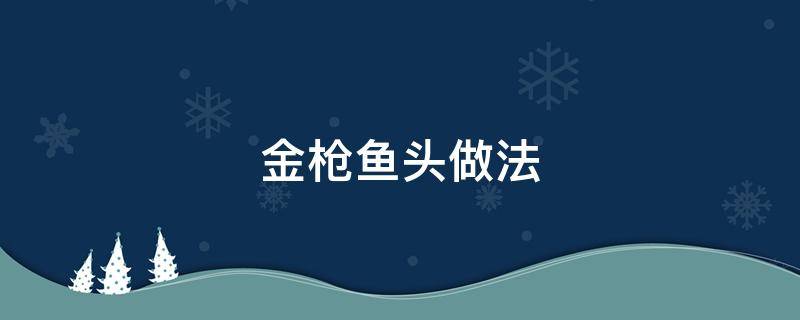 金枪鱼头做法 金枪鱼头做法白汤