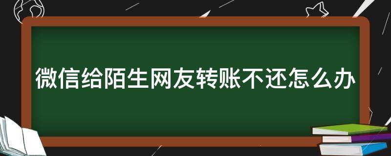 微信给陌生网友转账不还怎么办（微信给陌生人转钱,是找不回了吗）