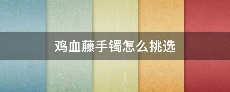 鸡血藤手镯怎么挑选 鸡血藤手镯如何挑选