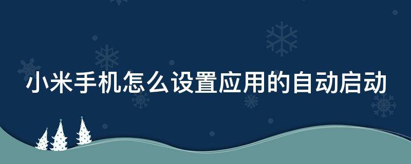 小米手机怎么设置应用的自动启动（小米手机怎么设置应用的自动启动时间）