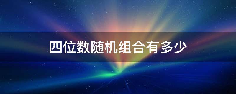 四位数随机组合有多少 四位数随机组合有多少个四位数