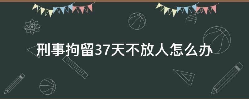 刑事拘留37天不放人怎么办 刑事拘留37天还不放人