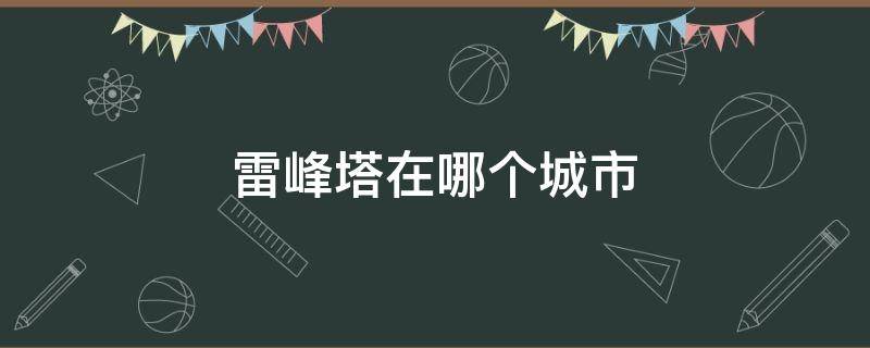 雷峰塔在哪个城市（雷峰塔在哪个城市里）