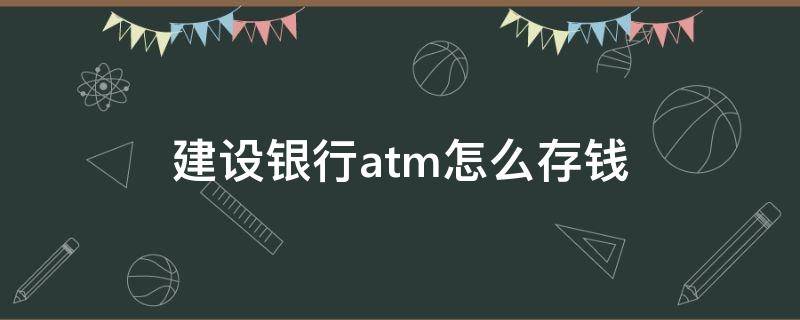 建设银行atm怎么存钱（建设银行atm怎么存钱进银行卡）