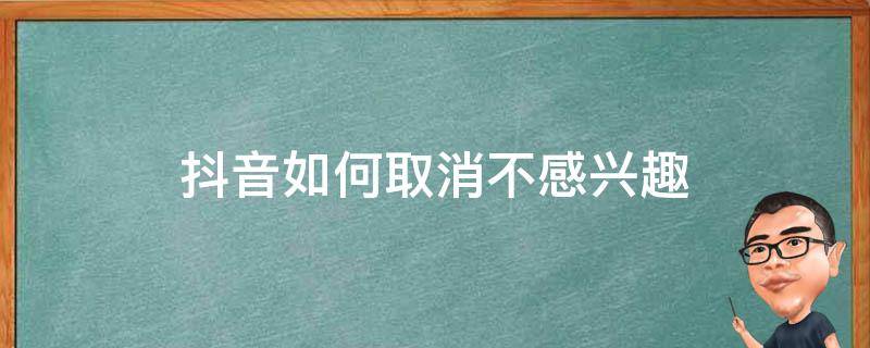 抖音如何取消不感兴趣 抖音如何取消不感兴趣设置