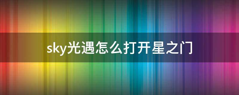 sky光遇怎么打开星之门 光遇的星之门怎么打开