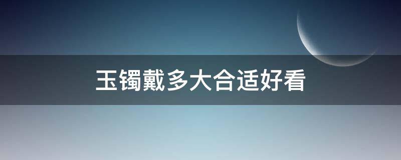 玉镯戴多大合适好看（玉镯戴上多大合适好看）