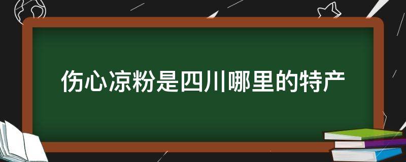 伤心凉粉是四川哪里的特产 伤心凉粉是成都名小吃吗