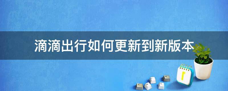 滴滴出行如何更新到新版本（滴滴出行如何更新最新版本）