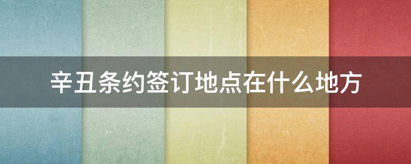 辛丑条约签订地点在什么地方 辛丑条约谈判地点