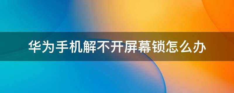 华为手机解不开屏幕锁怎么办 华为手机锁屏解不开锁怎么办