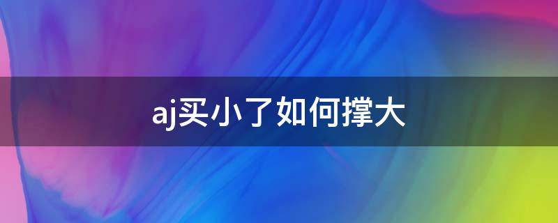 aj买小了如何撑大（aj买小了怎么办有什么办法变大吗）