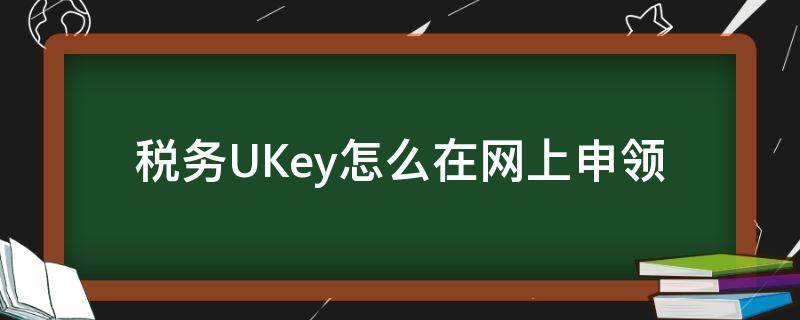 税务UKey怎么在网上申领 网上申请税务ukey