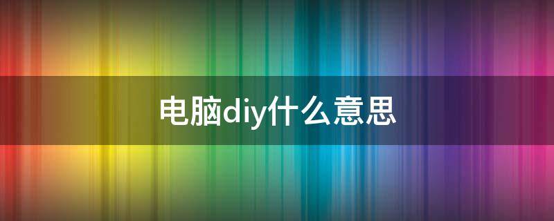 电脑diy什么意思（电脑diy什么意思啊）