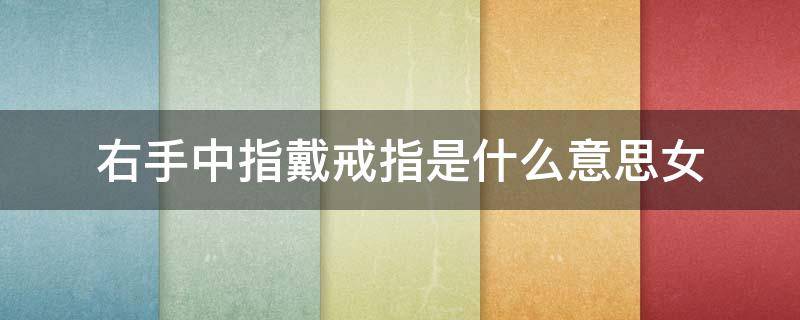 右手中指戴戒指是什么意思女（戒指女生戴右手中指是什么意思）