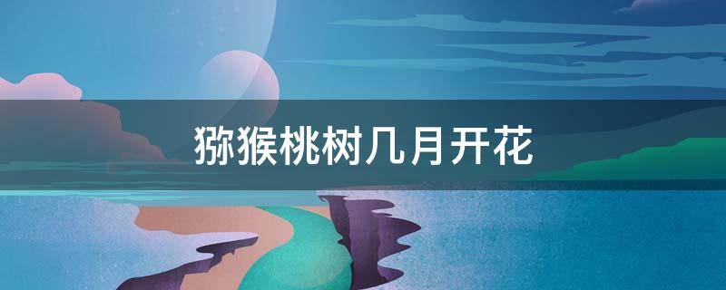 猕猴桃树几月开花（猕猴桃树几月开花pvz2僵尸2僵尸2僵尸2）