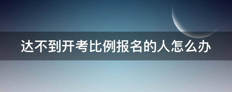 达不到开考比例报名的人怎么办 没达到开考比例