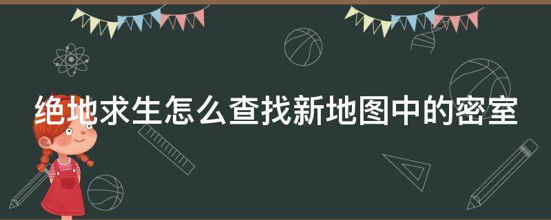 绝地求生怎么查找新地图中的密室（绝地求生怎么查找新地图中的密室任务）