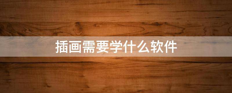 插画需要学什么软件（插画师需要学哪些软件）