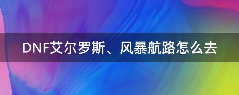 DNF艾尔罗斯、风暴航路怎么去 地下城怎么去风暴航路