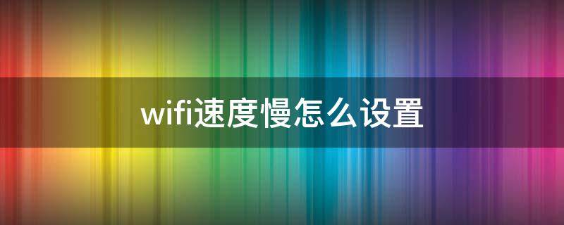 wifi速度慢怎么设置 WIFI怎么设置速度快