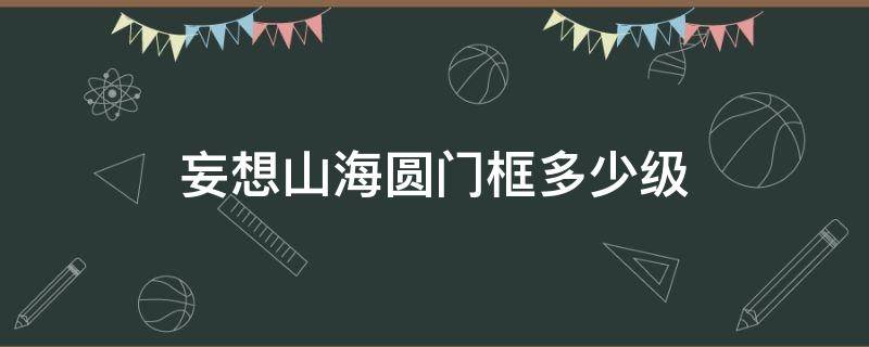 妄想山海圆门框多少级（妄想山海圆形门框多少级解锁）