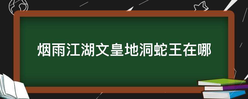 烟雨江湖文皇地洞蛇王在哪（烟雨江湖文皇经地洞的蛇胆在哪里）