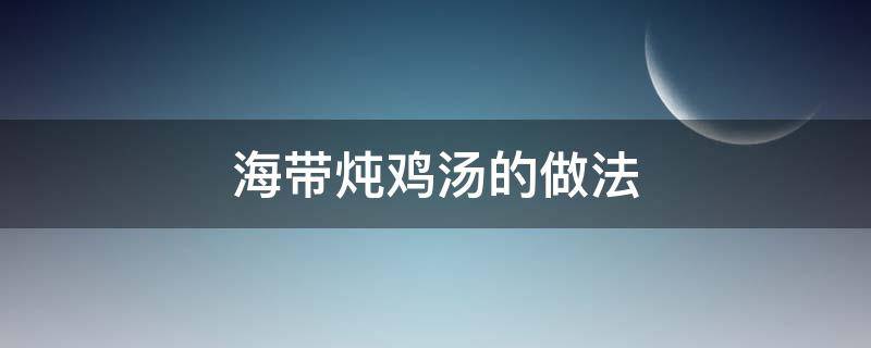 海带炖鸡汤的做法（海带炖鸡汤的做法炖鸡冷水焯水还是开水焯水）