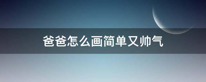 爸爸怎么画简单又帅气 爸爸怎么画简单又帅气爷爷