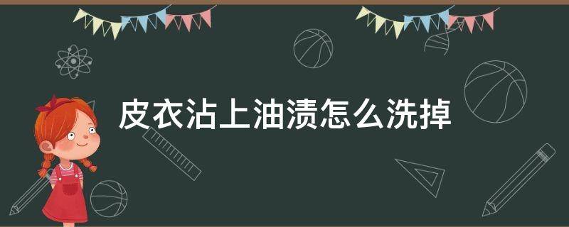 皮衣沾上油渍怎么洗掉 皮衣油渍怎么处理