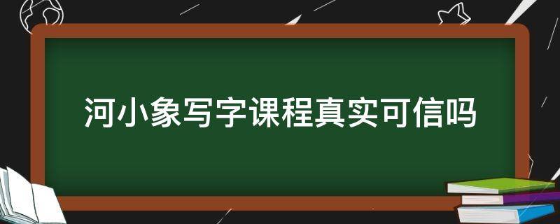 河小象写字课程真实可信吗 河小象写字课程真实可信吗知乎