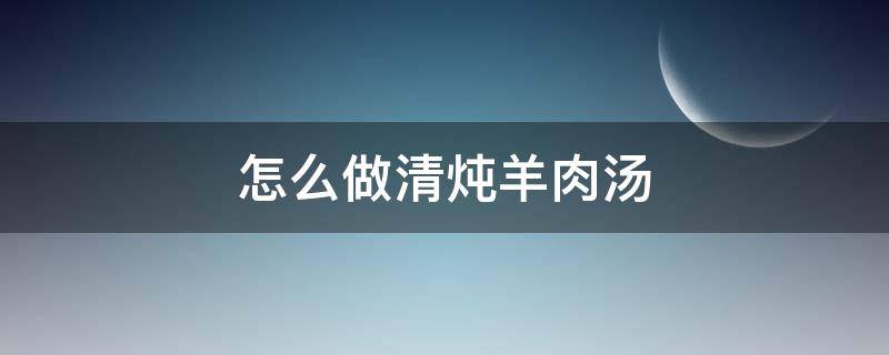 怎么做清炖羊肉汤 简单清炖羊肉汤的做法