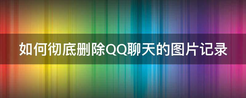 如何彻底删除QQ聊天的图片记录 如何彻底删除qq聊天的图片记录恢复