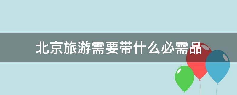 北京旅游需要带什么必需品 北京旅游都需要带什么必需品?