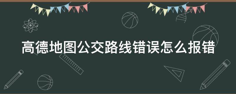 高德地图公交路线错误怎么报错（为什么高德地图显示公交信号中断）