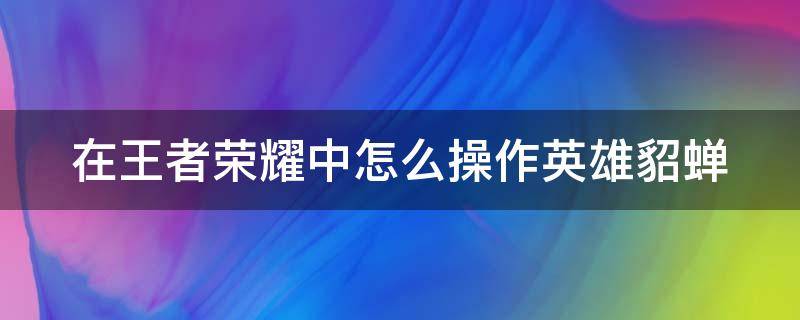 在王者荣耀中怎么操作英雄貂蝉 王者荣耀貂蝉如何操作