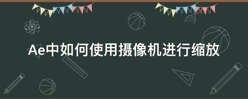 Ae中如何使用摄像机进行缩放（ae摄像机怎么缩小）