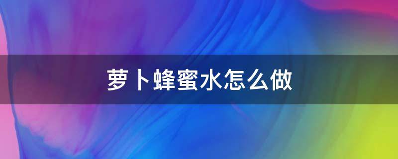 萝卜蜂蜜水怎么做（萝卜蜂蜜水怎么做止咳）