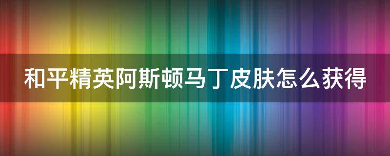 和平精英阿斯顿马丁皮肤怎么获得（和平精英阿斯顿马丁皮肤获取方式）